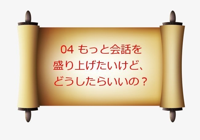 04 もっと会話を盛り上げたいけど、どうしたらいいの？