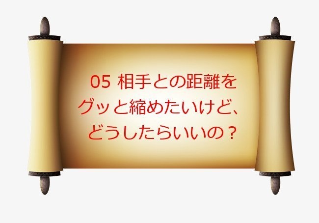 05 相手との距離をグッと縮めたいけど、どうしたらいいの？