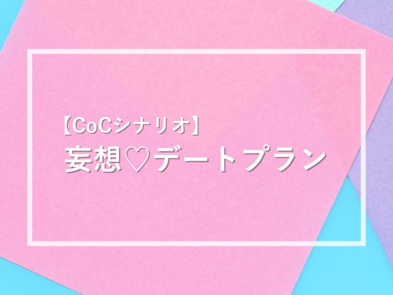 【CoCシナリオ】妄想♡デートプラン