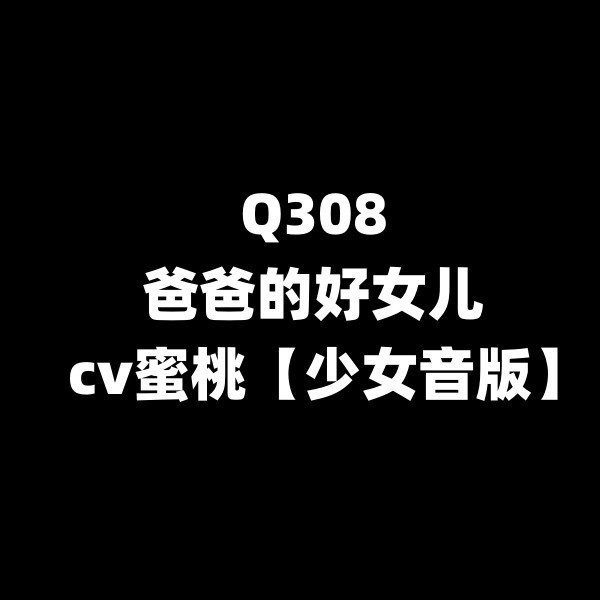Q308爸爸的好女儿-cv蜜桃【少女音版】