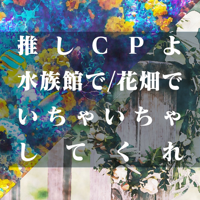 推しCPよ水族館で/花畑でいちゃいちゃしてくれ