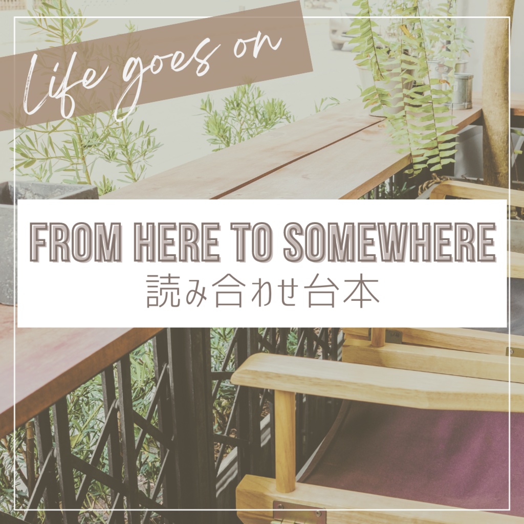 Life goes on 読み合わせ台本『From here to somewhere』