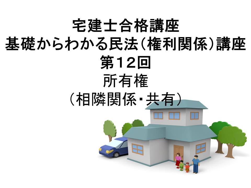 宅建士合格講座　「基礎からわかる民法（権利関係）講座　第12回　所有権（相隣関係・共有）（民法２０１５年改正案対応）」