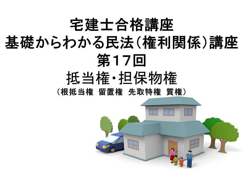 宅建士合格講座　「基礎からわかる民法（権利関係）講座　第17回　抵当権　担保物権（根抵当権・留置権・先取特権・質権）（民法２０１５年改正案対応）」