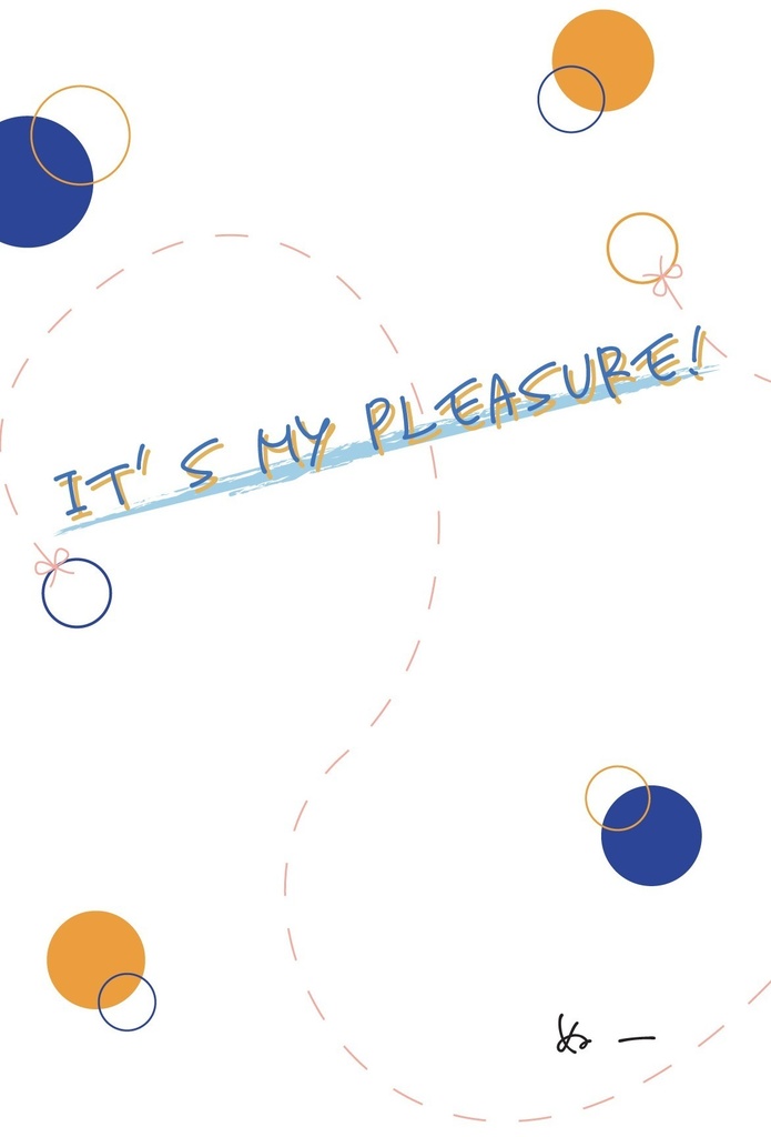 IT'S MY PLEASURE！