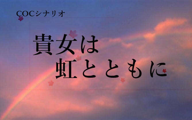 【COCシナリオ】貴方は虹とともに