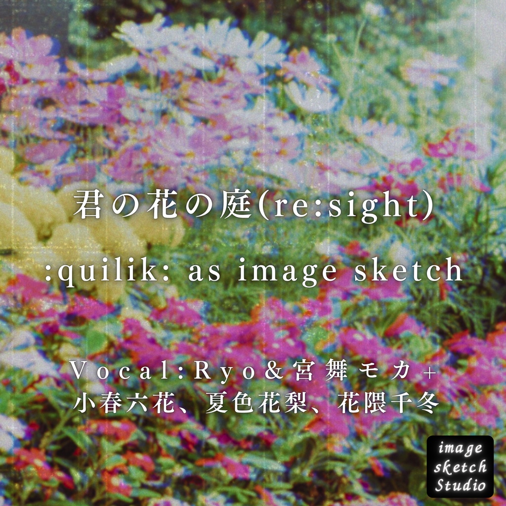 君の花の庭(re:sight) / :quilik: as image sketch (Vocal:Ryo&宮舞モカ+小春六花、夏色花梨、花隈千冬)