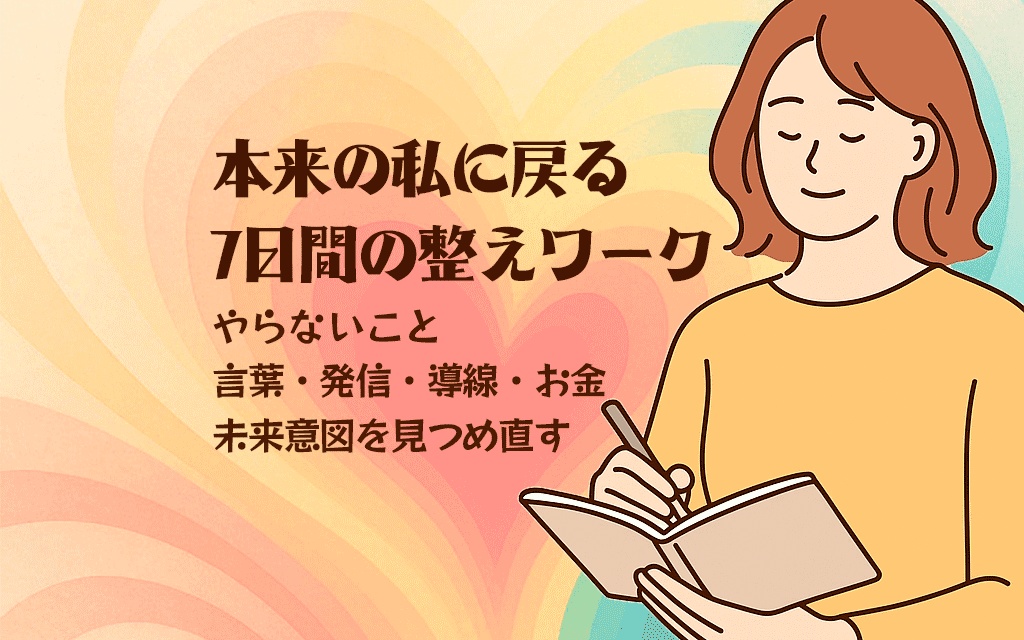「本来の私に戻る7日間の整えワーク」 やらないこと・言葉・発信・導線・お金・未来意図を見つめ直す