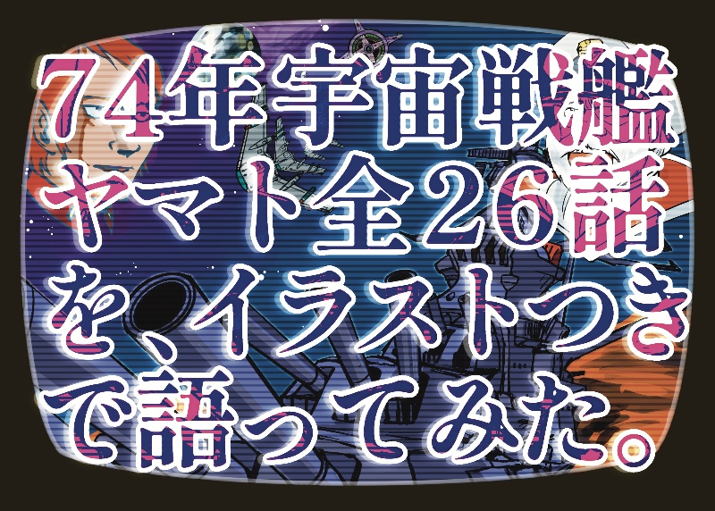 74年宇宙戦艦ヤマト全26話を、イラストつきで語ってみた。