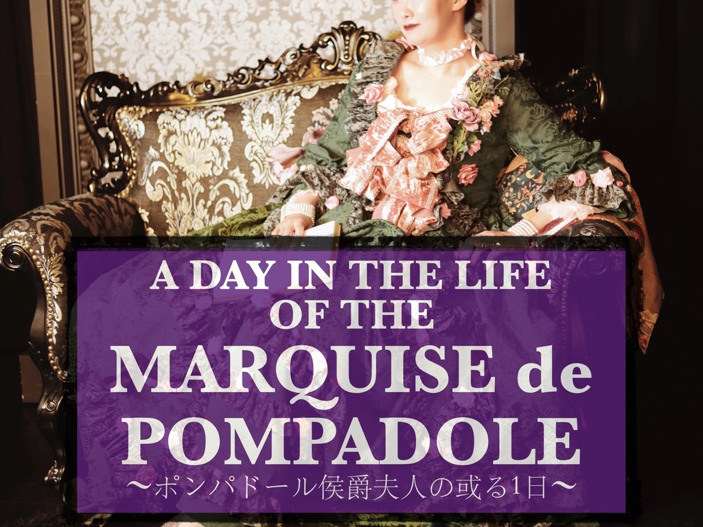A DAY IN THE LIFE OF THE MARQUISE de POMPADOLE〜ポンパドール侯爵夫人の或る1日〜