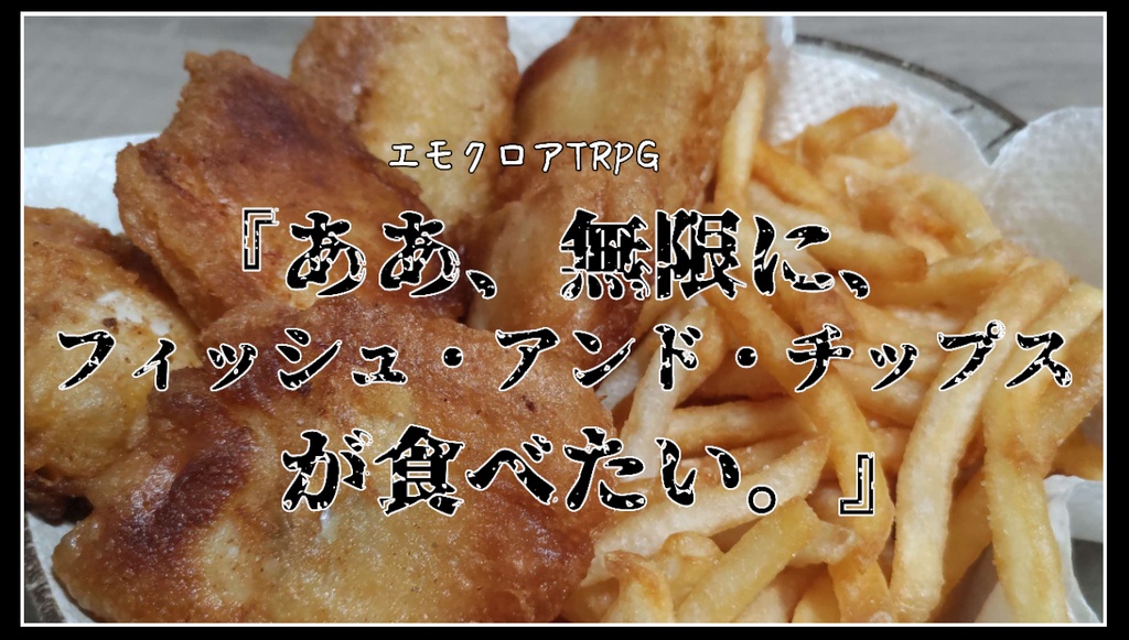 エモクロアTRPG “『ああ、無限に、フィッシュ・アンド・チップスが食べたい。』”