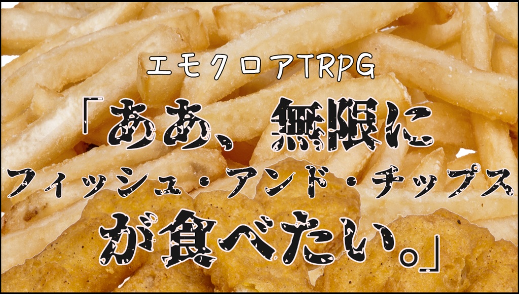 エモクロアTRPG “『ああ、無限に、フィッシュ・アンド・チップスが食べたい。』”