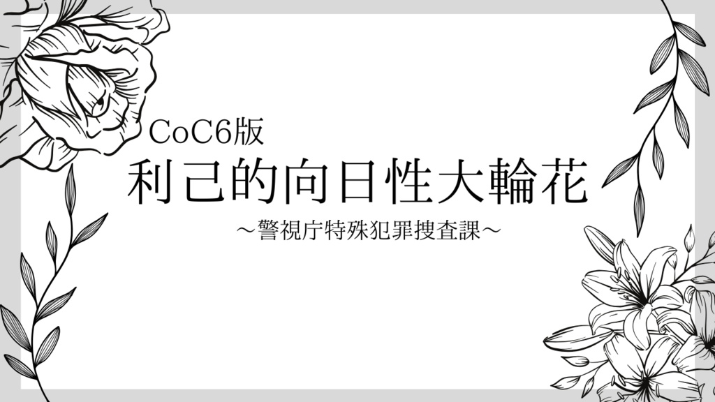CoC６版『利己的向日性大輪花～警視庁特殊犯罪捜査課～』