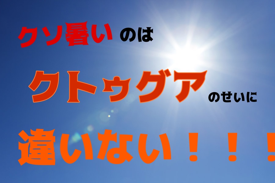 クソ暑いのはクトゥグアのせいに違いない！