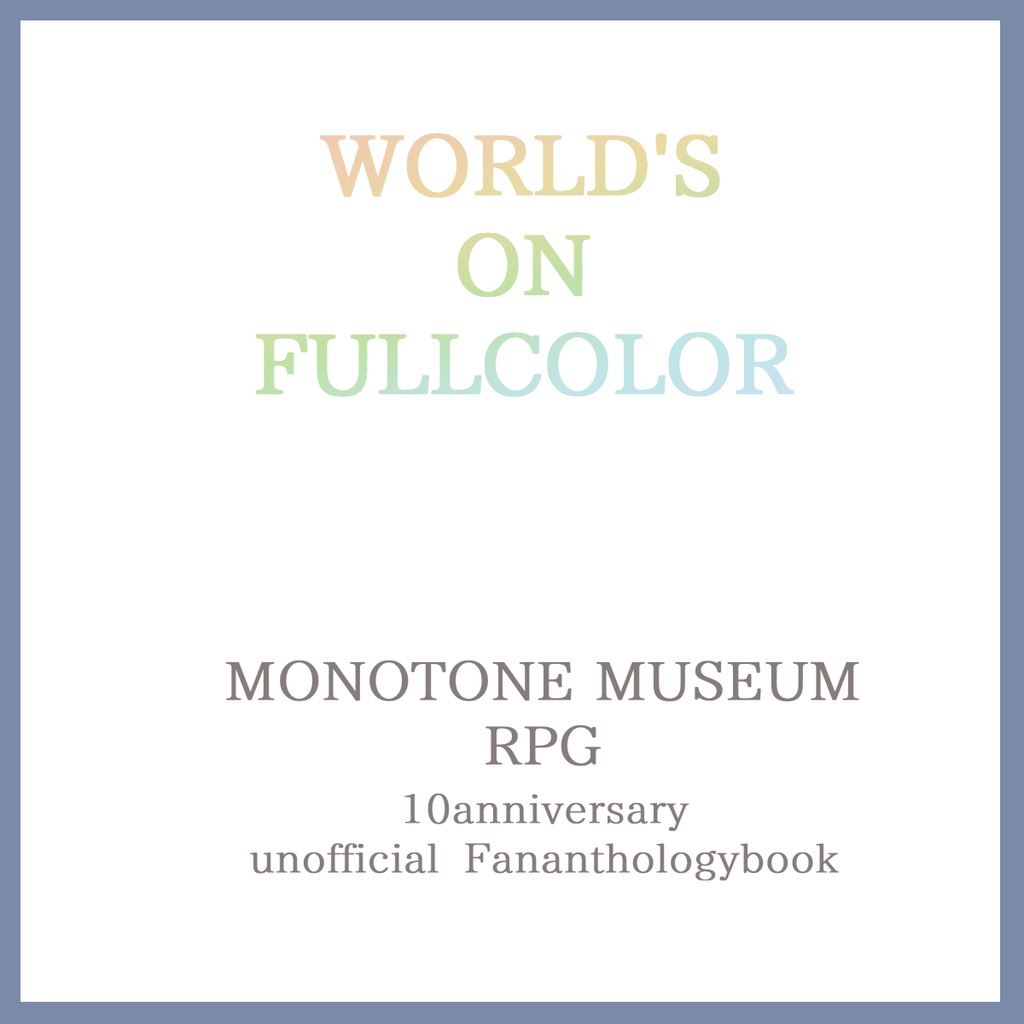 モノトーンミュージアム10周年記念非公式ファンアンソロジー【WORLD’S ON FULLCOLOR】