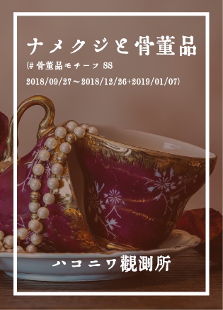 「ナメクジと骨董品（#骨董品モチーフSS 2018/09/27 ~ 2018/12/26 + 2019/01/07）」