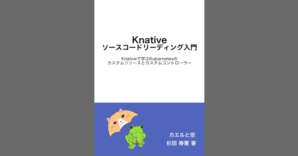 Knativeソースコードリーディング入門　Knativeで学ぶKubernetesのカスタムリソースとカスタムコントローラー #技術書典