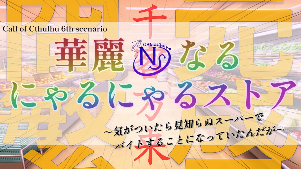 【CoCシナリオ】華麗なるにゃるにゃるストア~気がついたら見知らぬスーパーでバイトすることになっていたんだが~