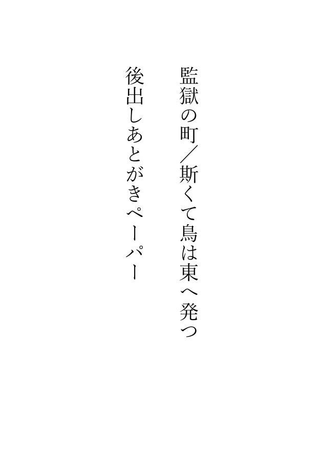 監獄の町/斯くて鳥は東へ発つ　後出しあとがきペーパー