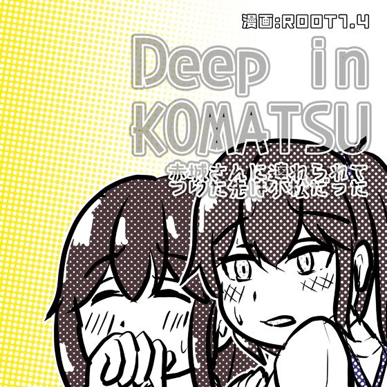 R13_Deep in KOMATSU -赤城さんに連れられてついた先は小松だった-