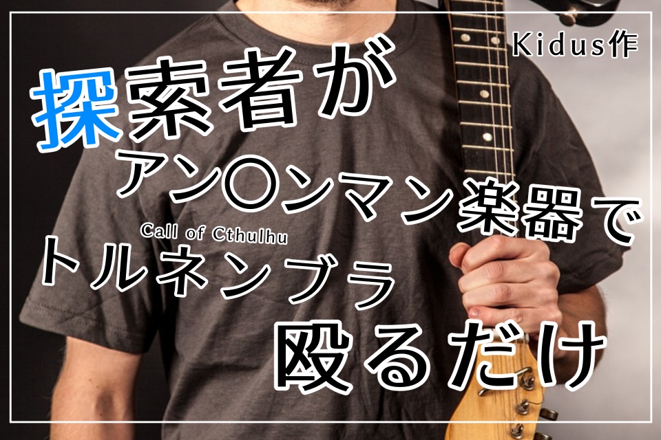 CoCシナリオ「探索者がアン〇ンマン楽器でトルネンブラ殴るだけ」