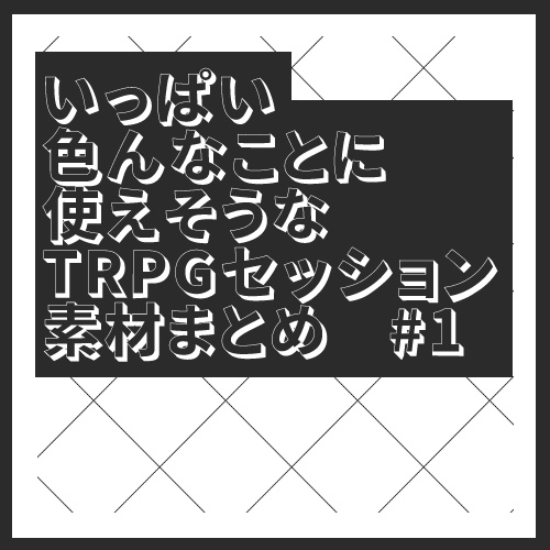 いっぱい色んなことに使えそうなTRPGセッション素材まとめ#1