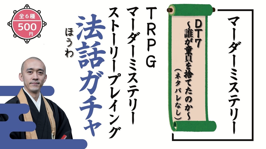 【ボードゲーム/マーダーミステリー法話ガチャ vol.3】TRPGカタシロ(ネタバレあり・なし2種)/DT7〜だれが童貞を捨てたのか〜(ネタバレなし)/透きとおる青の証明(ネタバレあり)/テライアーミステリー葬式(ネタバレあり)/天使は花明かりの下で(ネタバレあり)/多人数ミステリーゲーム婚活パーティ〜つながる豪華客船(ネタバレなし)