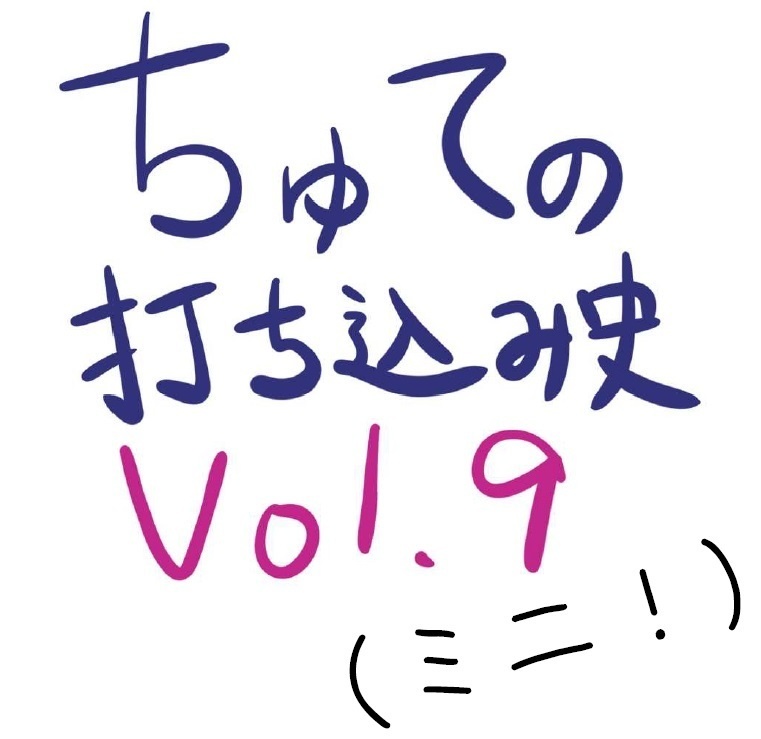 ちゅての打ち込み史 Vol.9（ミニ！）