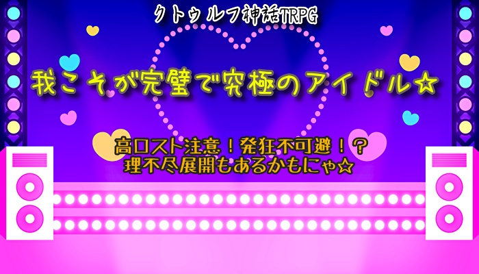 CoC6版シナリオ「我こそが完璧で究極のアイドル」