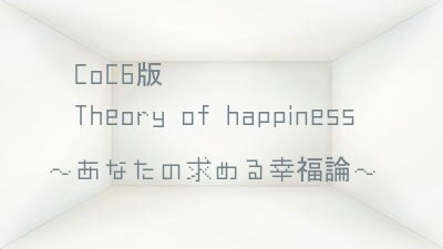CoC6版 “ Theory of happiness ” —―あなたにとっての幸せとはなんですか？