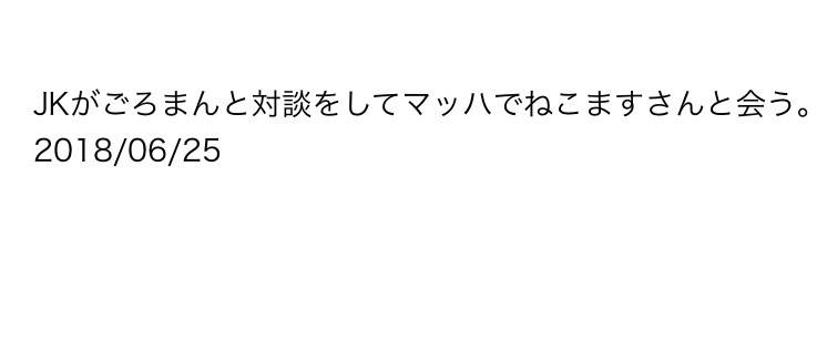 JKがGOROmanと対談してマッハでねこますさんにあう