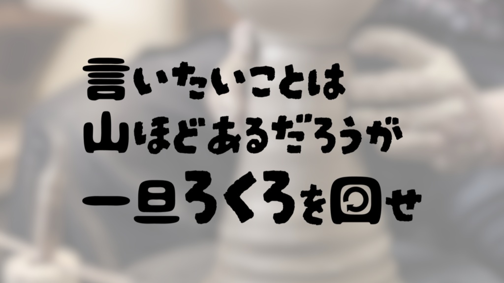 【無料】言いたいことは山ほどあるだろうが一旦ろくろを回せ