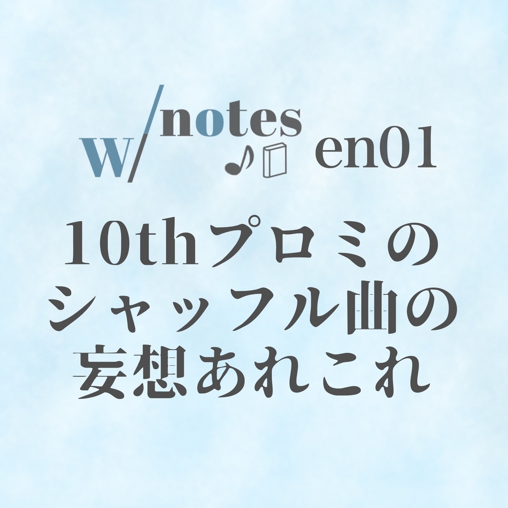 w/notes en01 「10thプロミのシャッフル曲の妄想あれこれ」