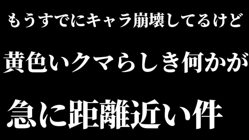 もうすでにキャラ崩壊してるけど黄色いクマらしき何かが、急に距離近い件について