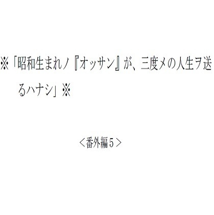 <番外編5>※「昭和生まれノ『オッサン』が、三度メの人生ヲ送るハナシ」※