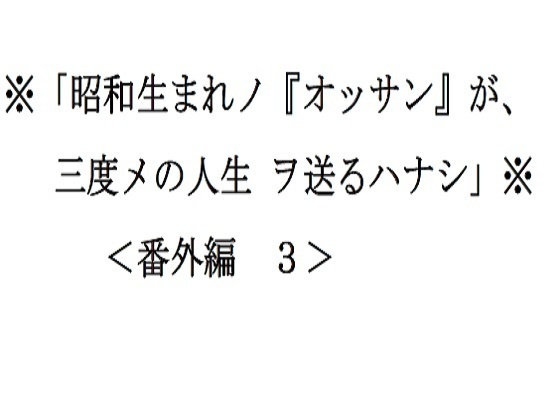 <番外編3>※「昭和生まれノ『オッサン』が、三度メの人生ヲ送るハナシ」※