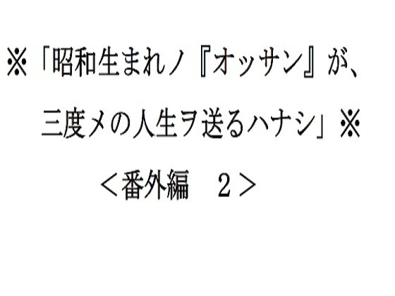 <番外編2>※「昭和生まれノ『オッサン』が、三度メの人生ヲ送るハナシ」※