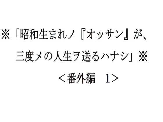<番外編1>※「昭和生まれノ『オッサン』が、三度メの人生ヲ送るハナシ」※