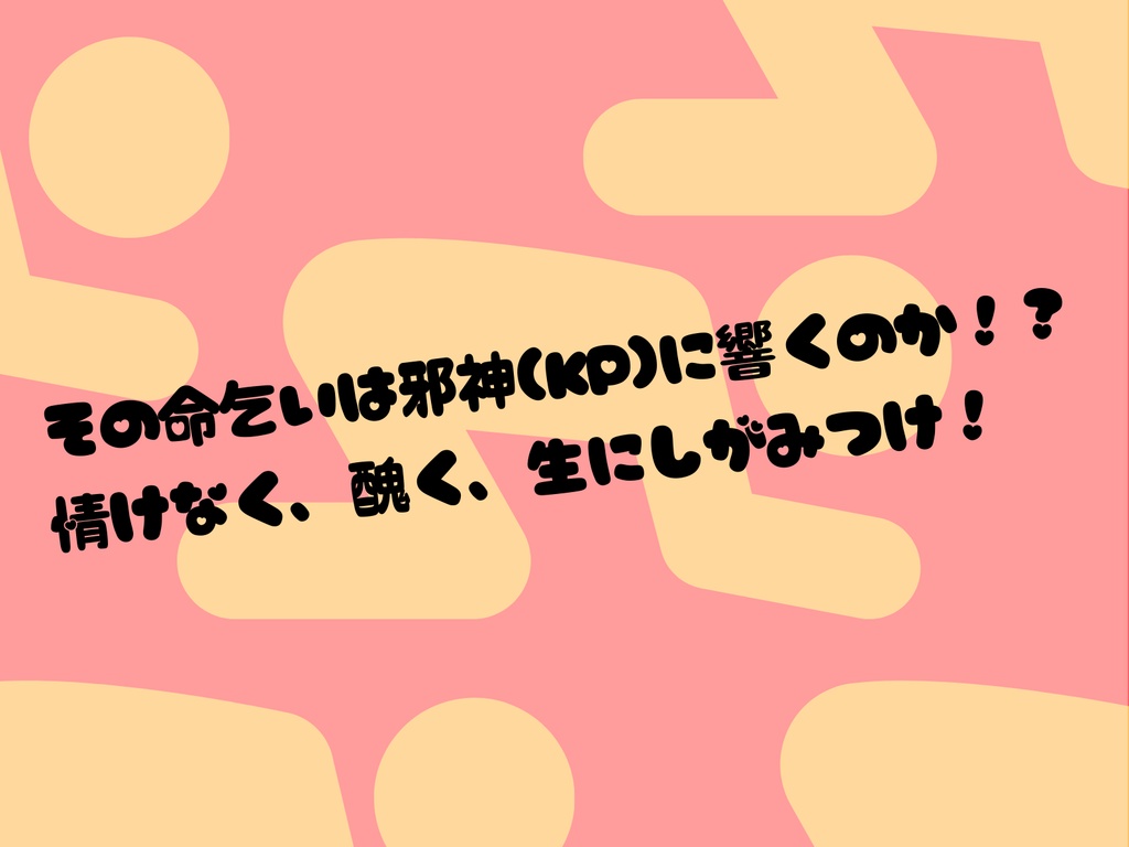 CoC6版「たった今考えた命乞いの言葉を邪神(キミ)に捧ぐよ。」