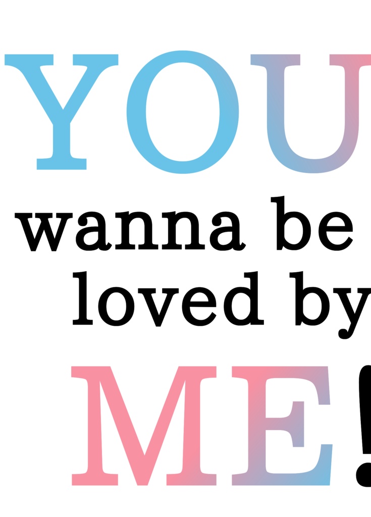 YOU wanna be loved by ME!