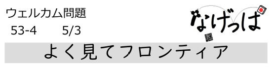 #ニチョ謎 ウェル問 53-4「よく見てフロンティア」