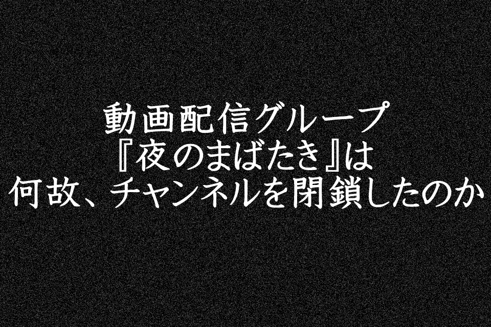 動画配信グループ『夜のまばたき』は何故、チャンネルを閉鎖したのか
