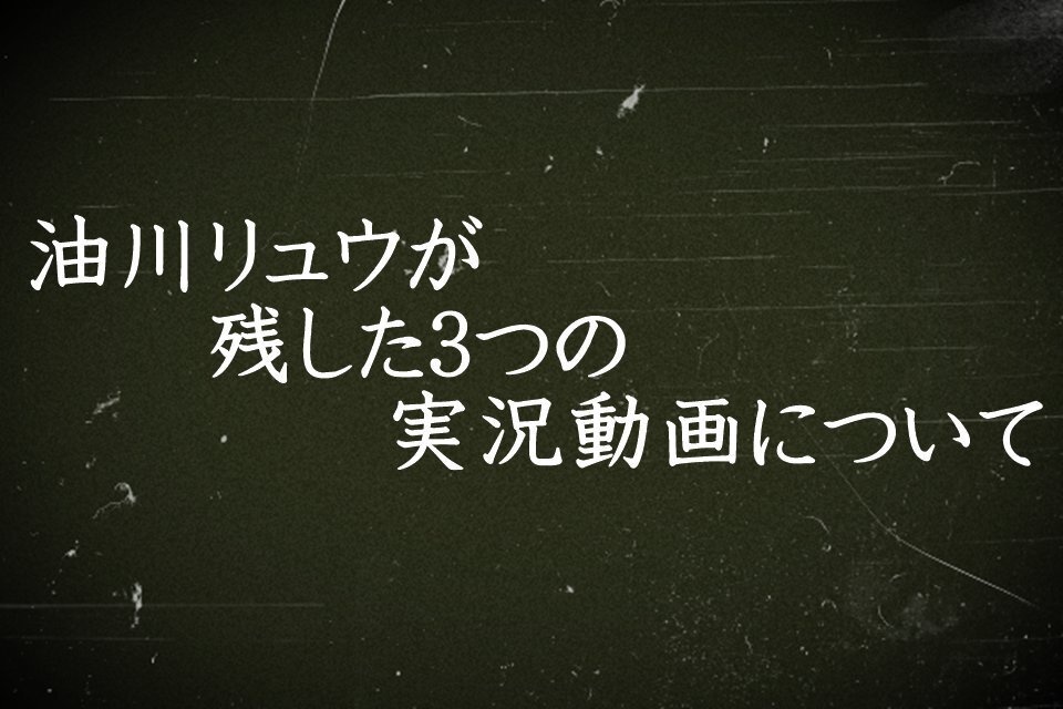 油川リュウが残した３つの実況動画について