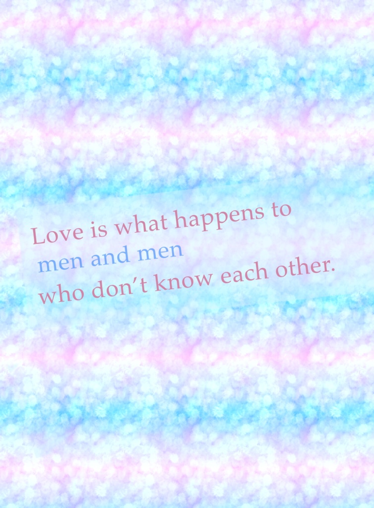 Love is what happens to men and men who don’t know each other.