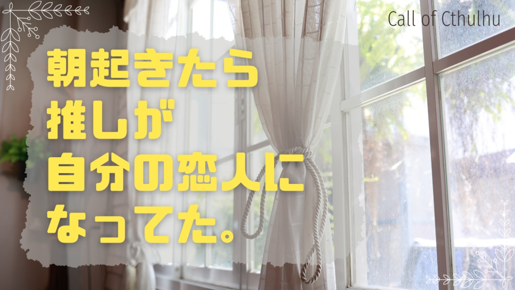 CoC6th『朝起きたら推しが自分の恋人になってた。』