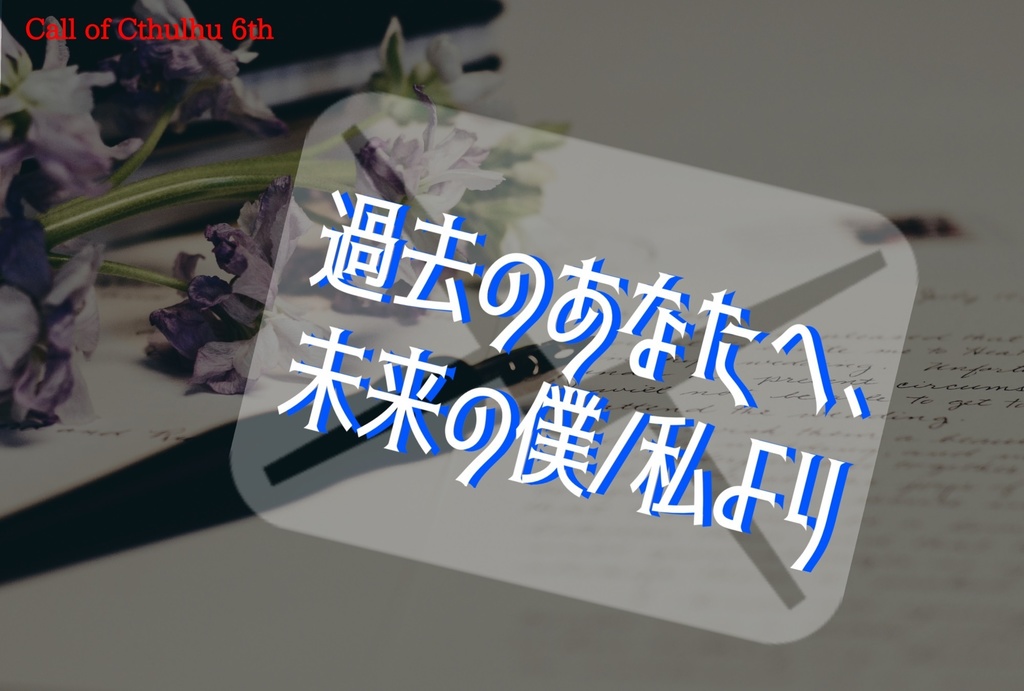【CoCシナリオ】過去のあなたへ、未来の僕/私より