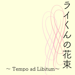 ライくんの花束　〜Tempo ad Libitum〜