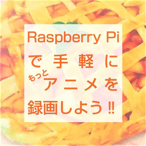 【サンプル】Raspberry Piで手軽にもっとアニメを録画しよう！！