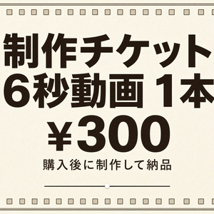 【制作チケット】6秒動画 1本 / 300円