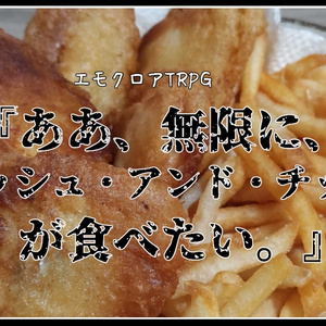 エモクロアTRPG “『ああ、無限に、フィッシュ・アンド・チップスが食べたい。』”